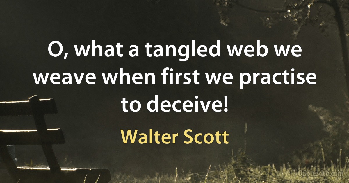 O, what a tangled web we weave when first we practise to deceive! (Walter Scott)