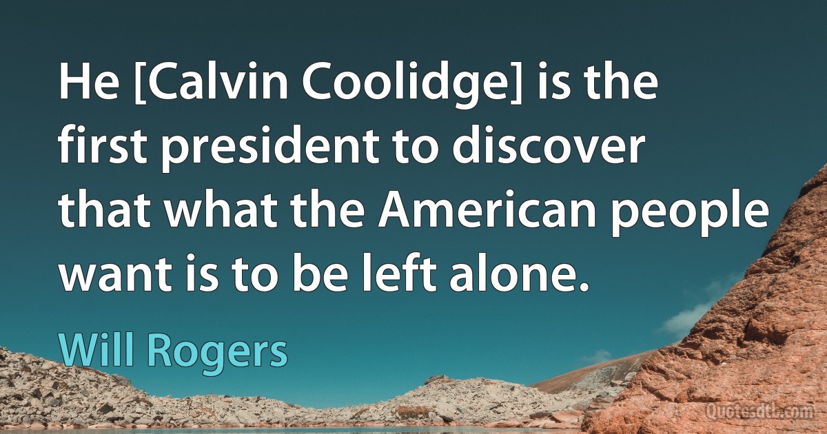 He [Calvin Coolidge] is the first president to discover that what the American people want is to be left alone. (Will Rogers)