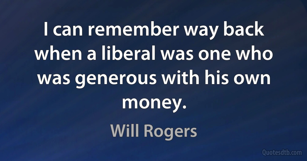 I can remember way back when a liberal was one who was generous with his own money. (Will Rogers)