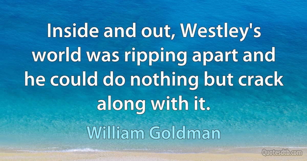 Inside and out, Westley's world was ripping apart and he could do nothing but crack along with it. (William Goldman)