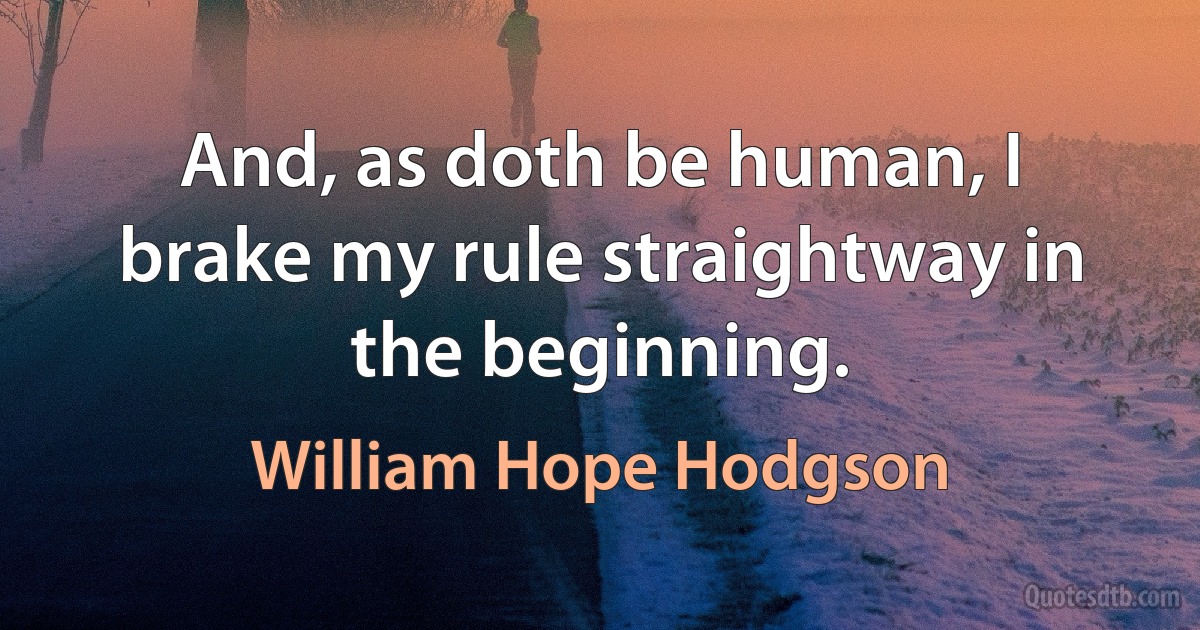 And, as doth be human, I brake my rule straightway in the beginning. (William Hope Hodgson)