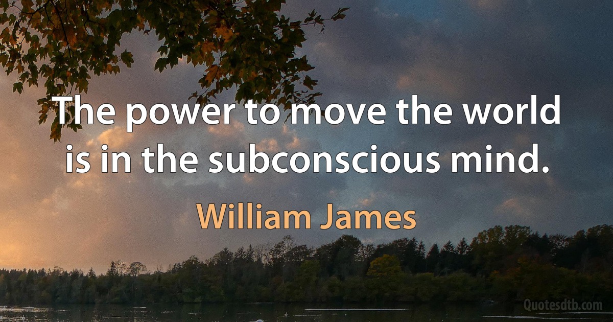 The power to move the world is in the subconscious mind. (William James)