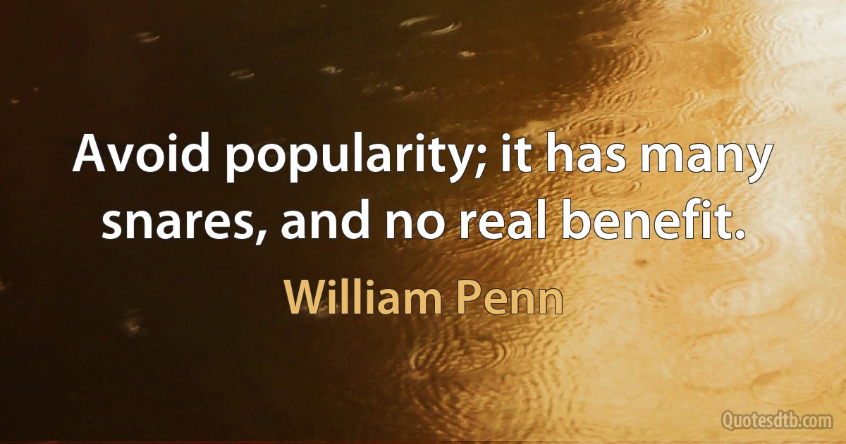 Avoid popularity; it has many snares, and no real benefit. (William Penn)