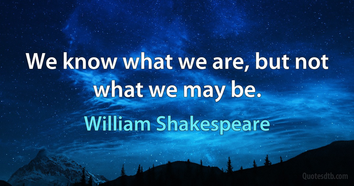 We know what we are, but not what we may be. (William Shakespeare)