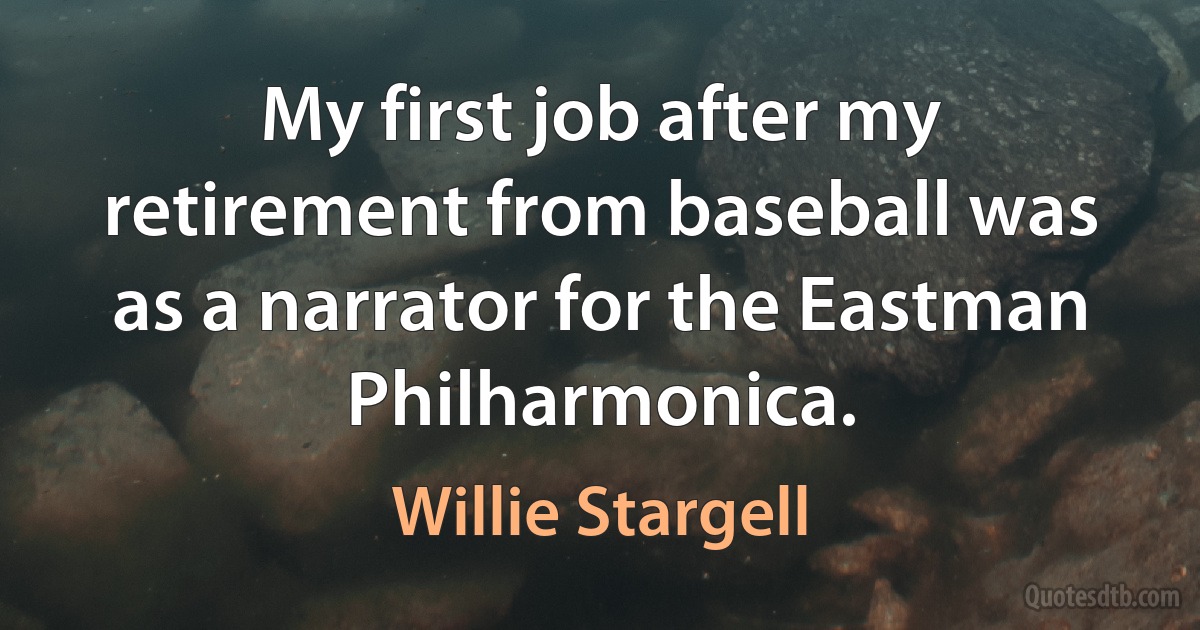 My first job after my retirement from baseball was as a narrator for the Eastman Philharmonica. (Willie Stargell)