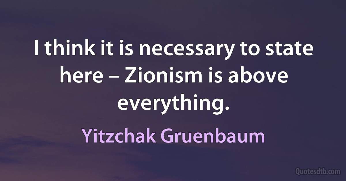 I think it is necessary to state here – Zionism is above everything. (Yitzchak Gruenbaum)