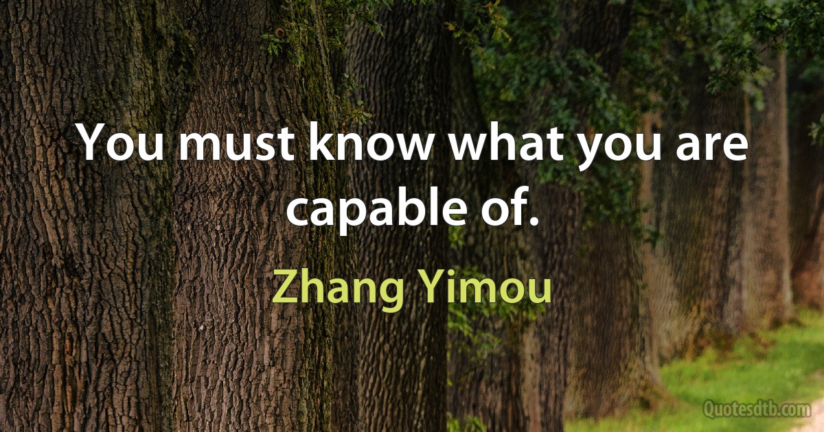 You must know what you are capable of. (Zhang Yimou)