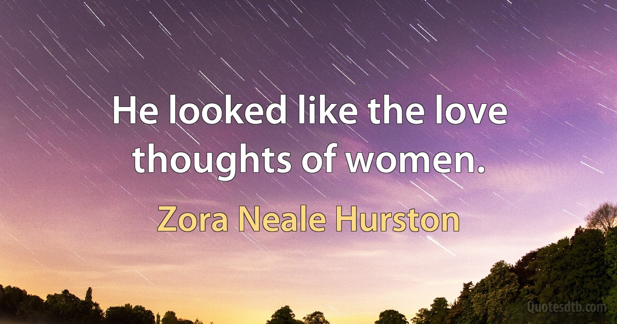 He looked like the love thoughts of women. (Zora Neale Hurston)