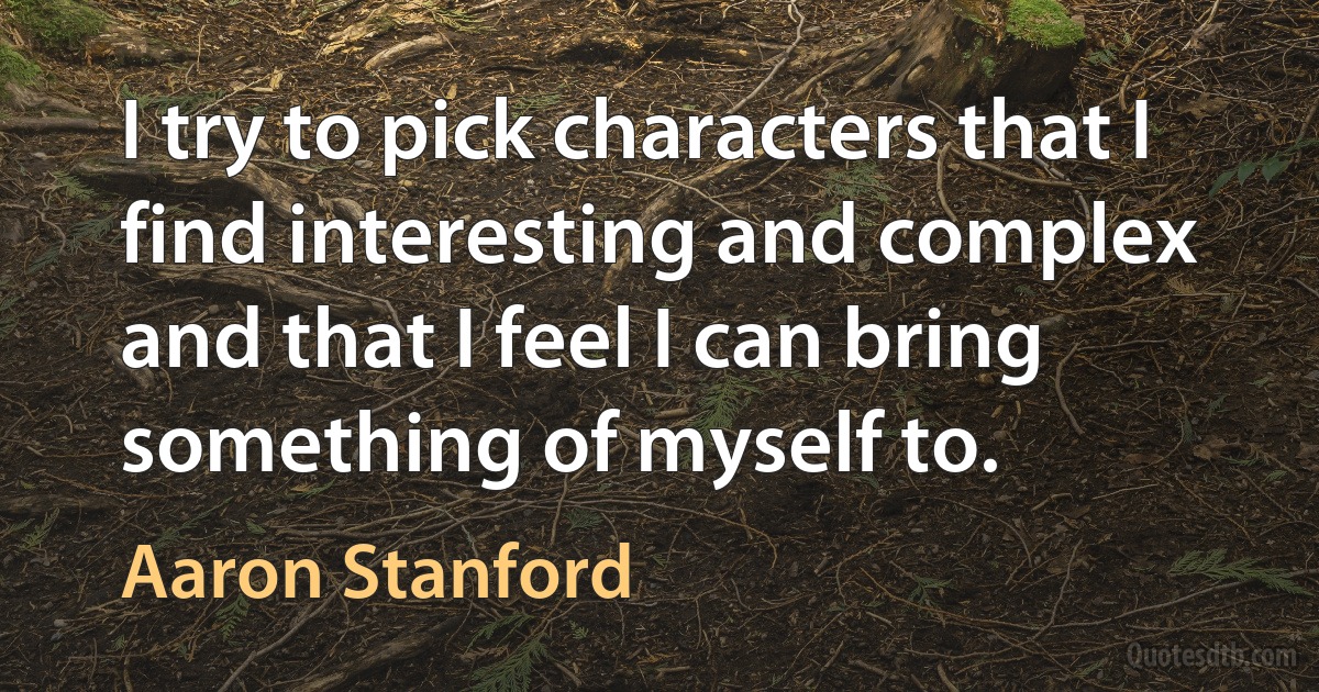 I try to pick characters that I find interesting and complex and that I feel I can bring something of myself to. (Aaron Stanford)