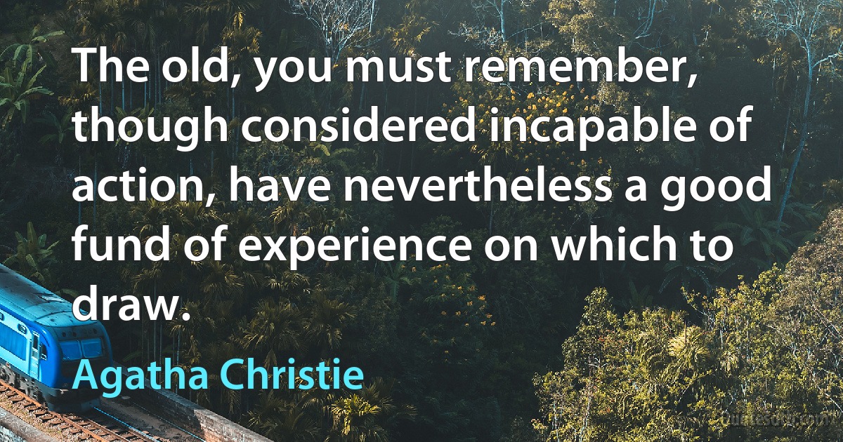 The old, you must remember, though considered incapable of action, have nevertheless a good fund of experience on which to draw. (Agatha Christie)