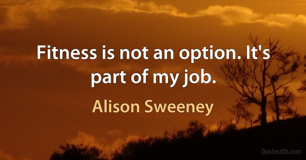 Fitness is not an option. It's part of my job. (Alison Sweeney)