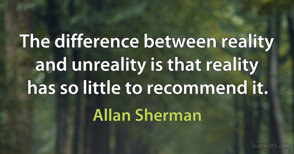 The difference between reality and unreality is that reality has so little to recommend it. (Allan Sherman)