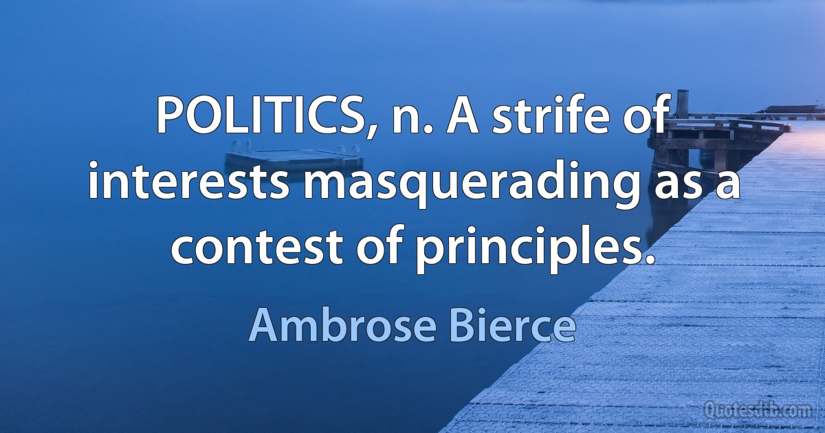 POLITICS, n. A strife of interests masquerading as a contest of principles. (Ambrose Bierce)