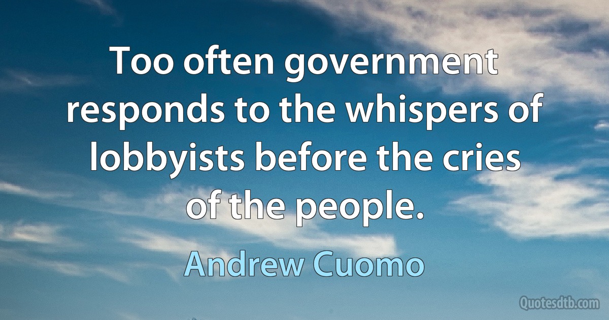 Too often government responds to the whispers of lobbyists before the cries of the people. (Andrew Cuomo)