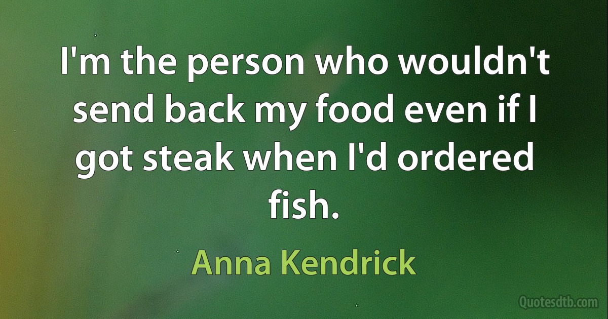 I'm the person who wouldn't send back my food even if I got steak when I'd ordered fish. (Anna Kendrick)