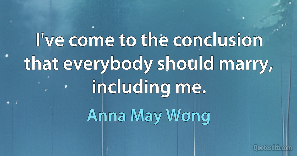 I've come to the conclusion that everybody should marry, including me. (Anna May Wong)