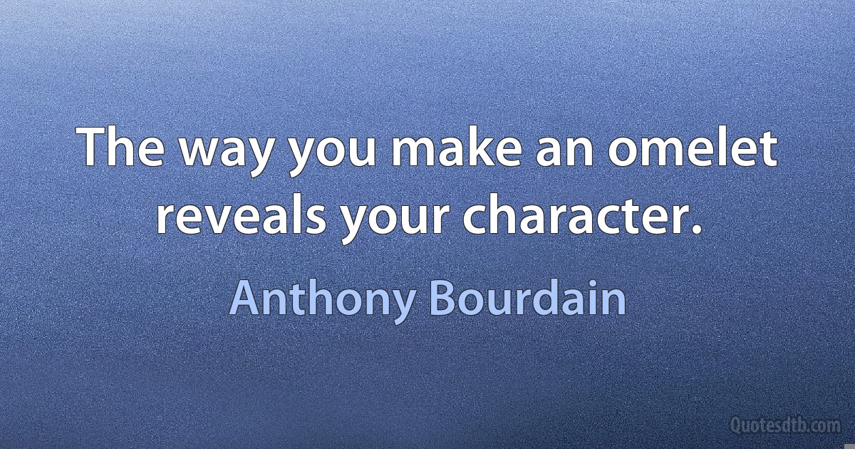 The way you make an omelet reveals your character. (Anthony Bourdain)