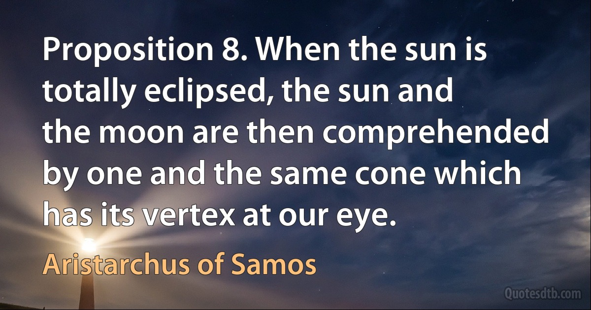 Proposition 8. When the sun is totally eclipsed, the sun and the moon are then comprehended by one and the same cone which has its vertex at our eye. (Aristarchus of Samos)