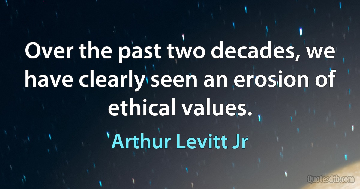 Over the past two decades, we have clearly seen an erosion of ethical values. (Arthur Levitt Jr)