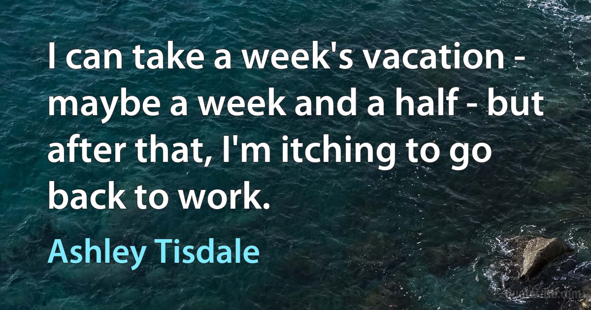 I can take a week's vacation - maybe a week and a half - but after that, I'm itching to go back to work. (Ashley Tisdale)