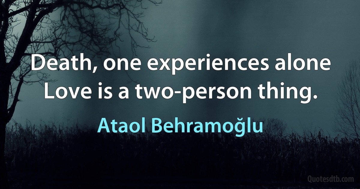 Death, one experiences alone
Love is a two-person thing. (Ataol Behramoğlu)