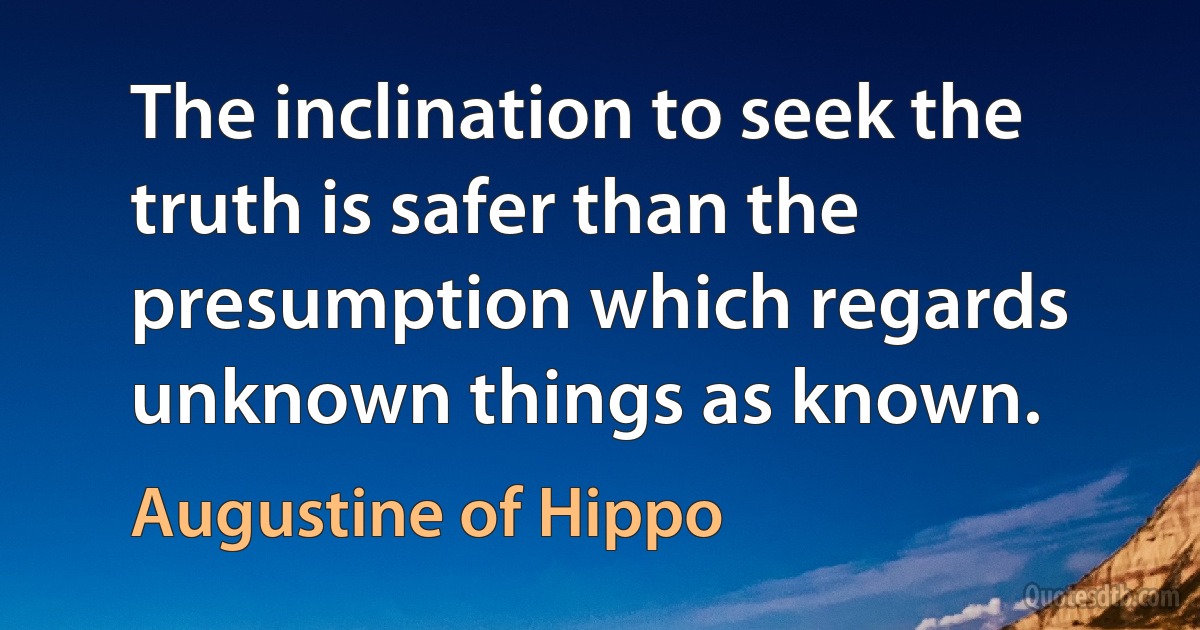 The inclination to seek the truth is safer than the presumption which regards unknown things as known. (Augustine of Hippo)