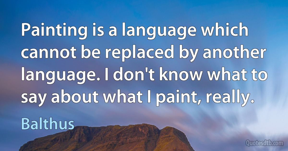 Painting is a language which cannot be replaced by another language. I don't know what to say about what I paint, really. (Balthus)