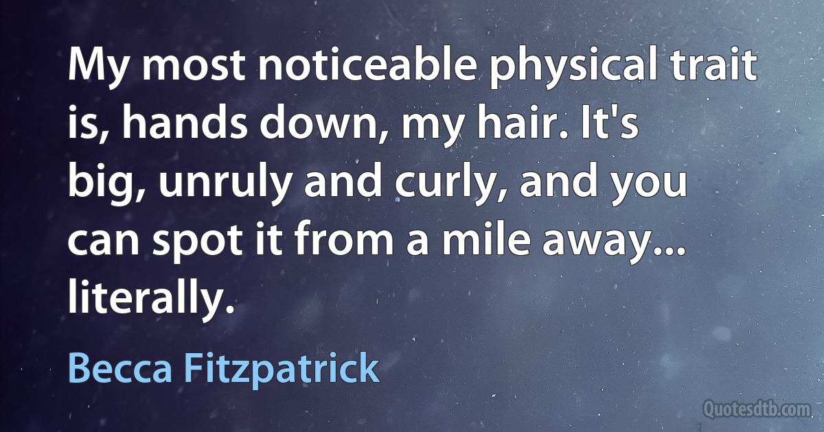 My most noticeable physical trait is, hands down, my hair. It's big, unruly and curly, and you can spot it from a mile away... literally. (Becca Fitzpatrick)