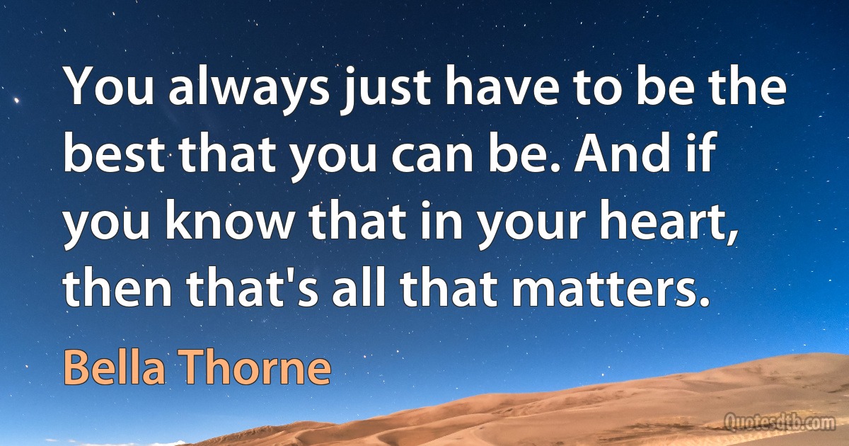 You always just have to be the best that you can be. And if you know that in your heart, then that's all that matters. (Bella Thorne)