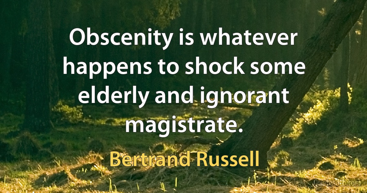 Obscenity is whatever happens to shock some elderly and ignorant magistrate. (Bertrand Russell)