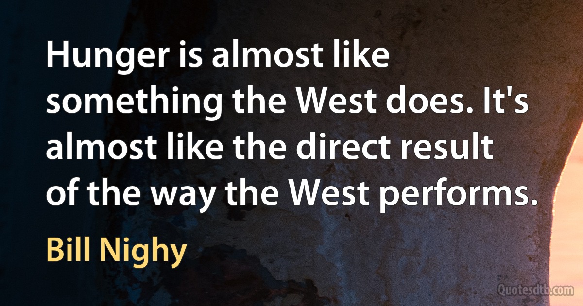 Hunger is almost like something the West does. It's almost like the direct result of the way the West performs. (Bill Nighy)