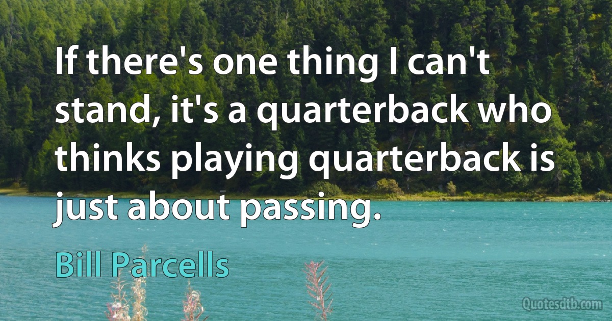 If there's one thing I can't stand, it's a quarterback who thinks playing quarterback is just about passing. (Bill Parcells)