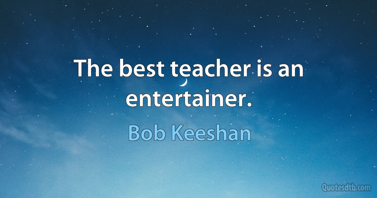 The best teacher is an entertainer. (Bob Keeshan)