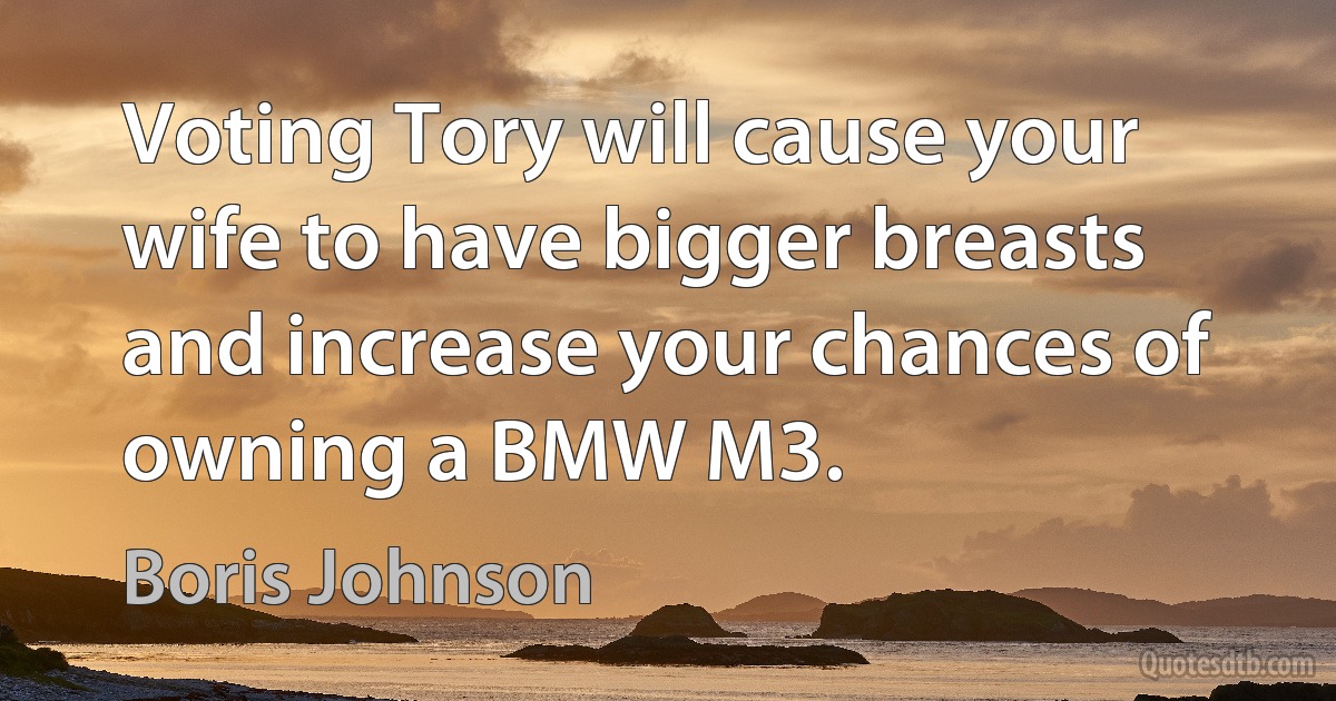 Voting Tory will cause your wife to have bigger breasts and increase your chances of owning a BMW M3. (Boris Johnson)