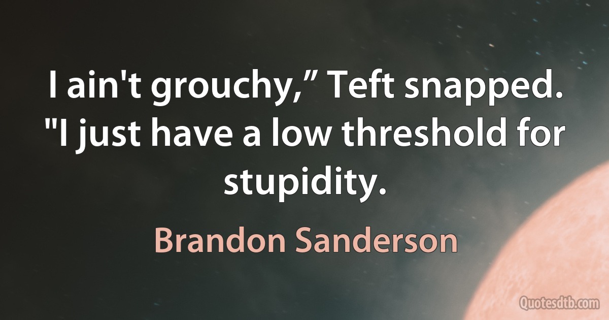 I ain't grouchy,” Teft snapped. "I just have a low threshold for stupidity. (Brandon Sanderson)