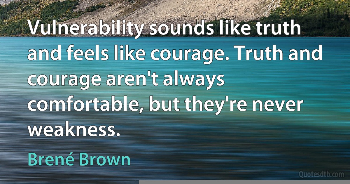 Vulnerability sounds like truth and feels like courage. Truth and courage aren't always comfortable, but they're never weakness. (Brené Brown)