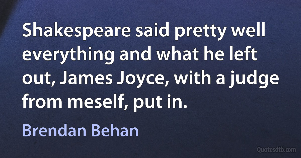 Shakespeare said pretty well everything and what he left out, James Joyce, with a judge from meself, put in. (Brendan Behan)