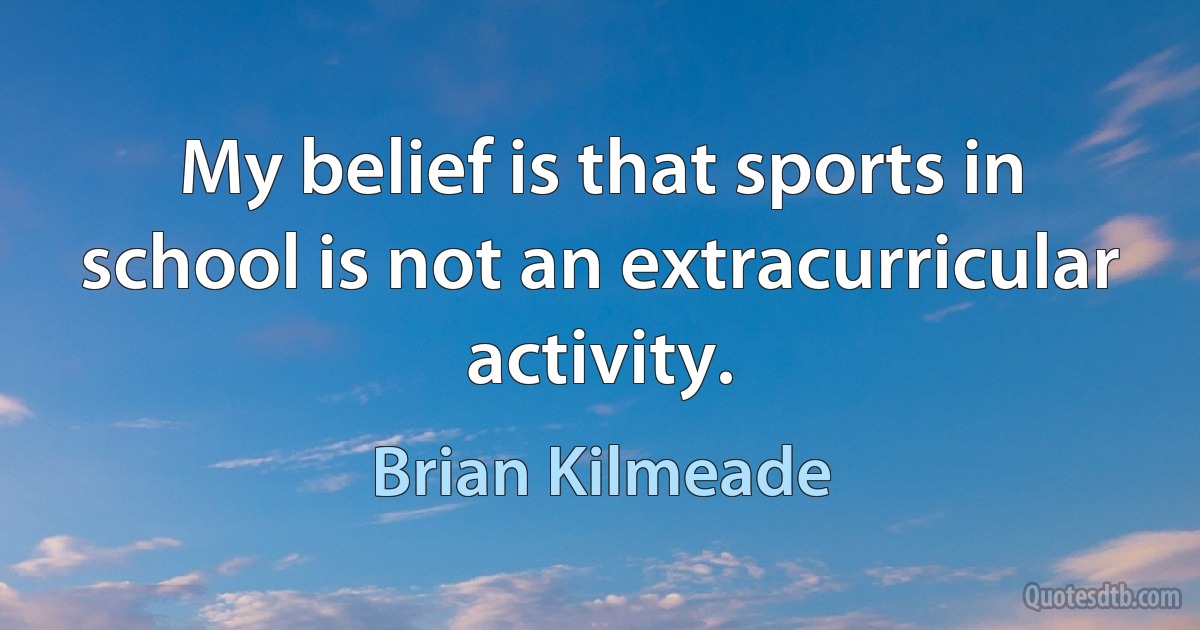 My belief is that sports in school is not an extracurricular activity. (Brian Kilmeade)