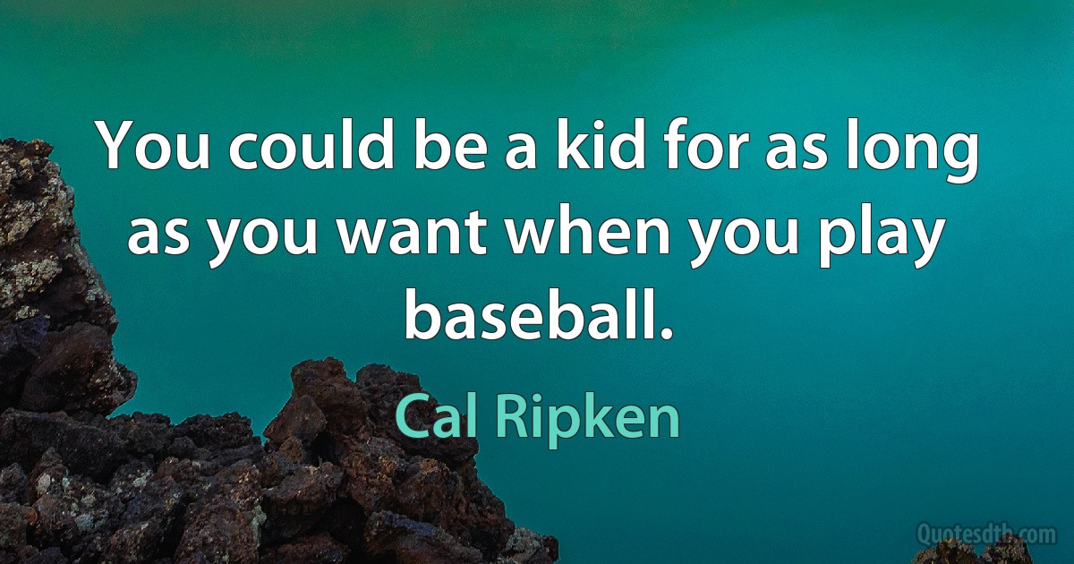 You could be a kid for as long as you want when you play baseball. (Cal Ripken)