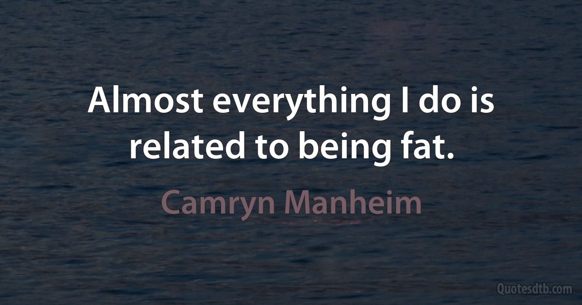 Almost everything I do is related to being fat. (Camryn Manheim)