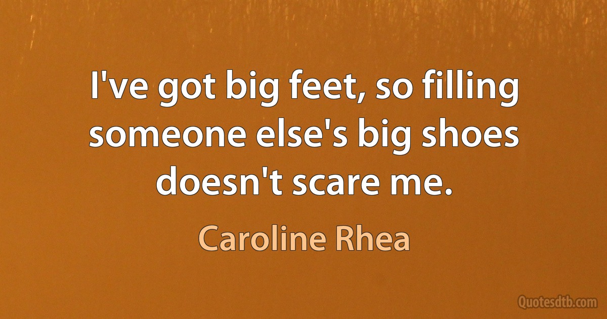 I've got big feet, so filling someone else's big shoes doesn't scare me. (Caroline Rhea)