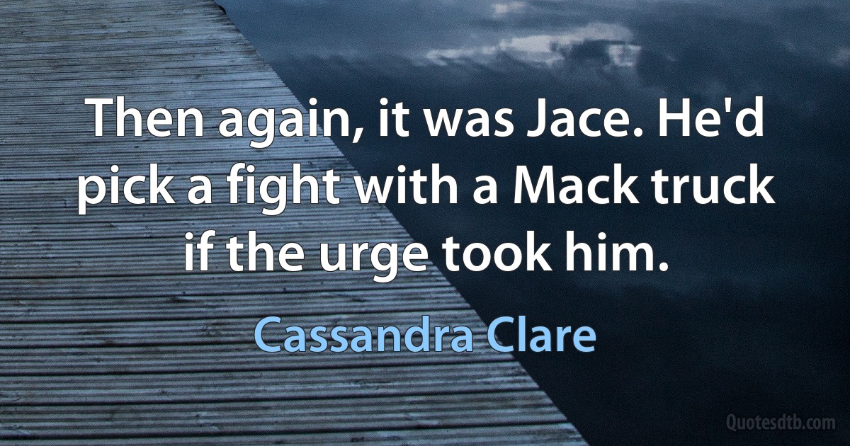 Then again, it was Jace. He'd pick a fight with a Mack truck if the urge took him. (Cassandra Clare)