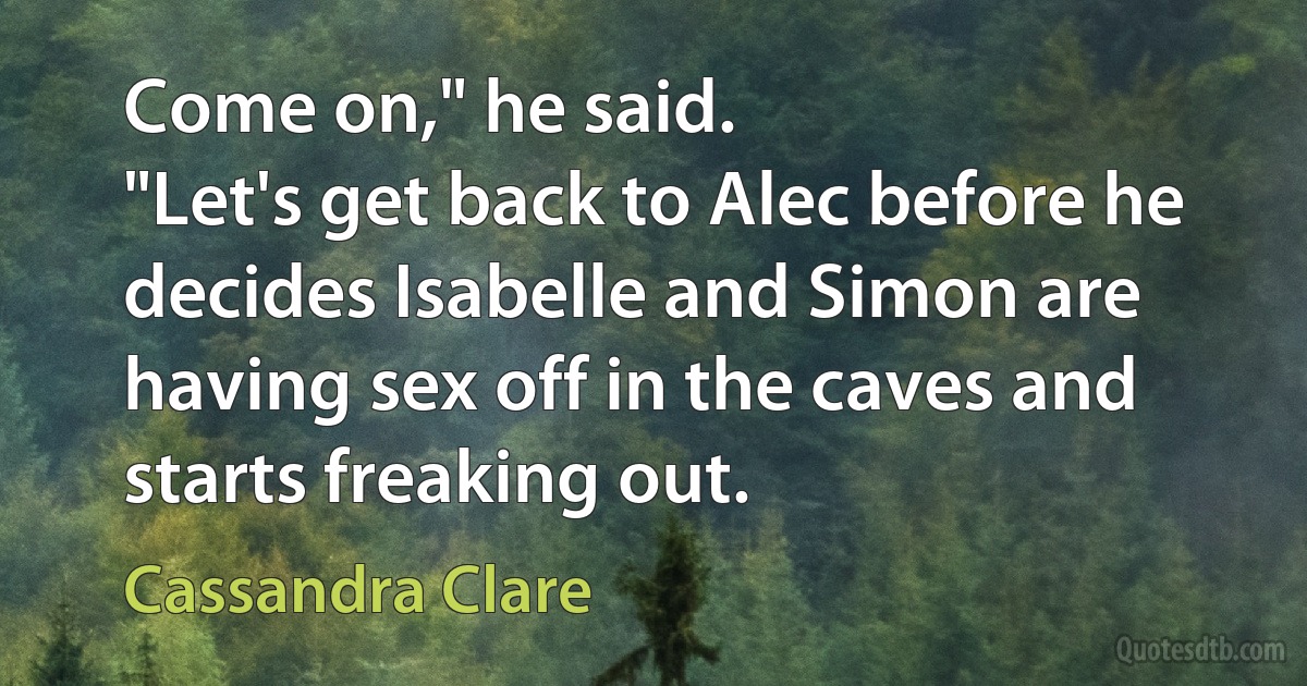 Come on," he said.
"Let's get back to Alec before he decides Isabelle and Simon are having sex off in the caves and starts freaking out. (Cassandra Clare)