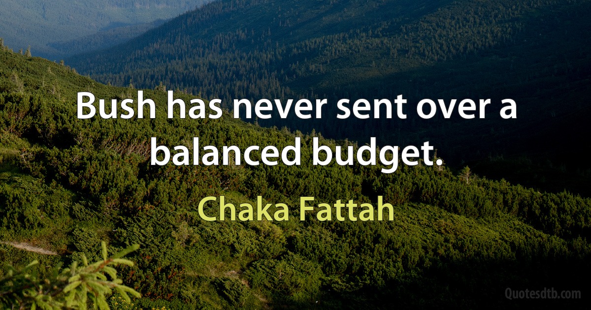 Bush has never sent over a balanced budget. (Chaka Fattah)