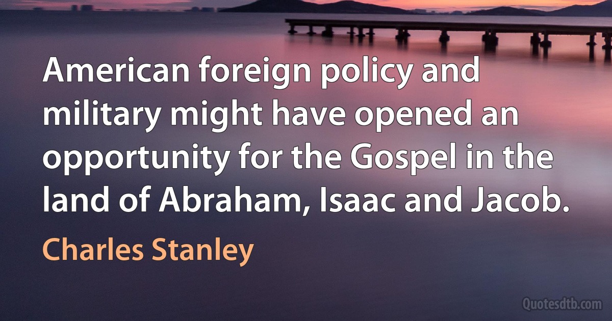 American foreign policy and military might have opened an opportunity for the Gospel in the land of Abraham, Isaac and Jacob. (Charles Stanley)