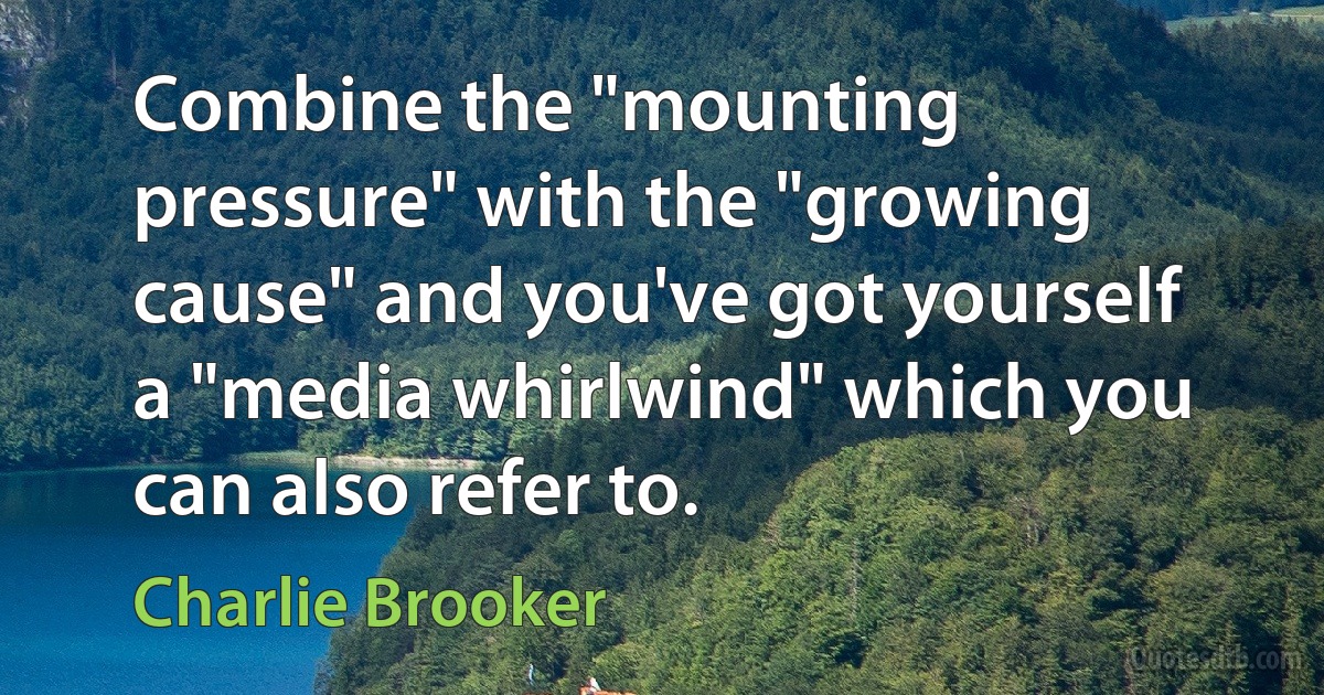 Combine the "mounting pressure" with the "growing cause" and you've got yourself a "media whirlwind" which you can also refer to. (Charlie Brooker)