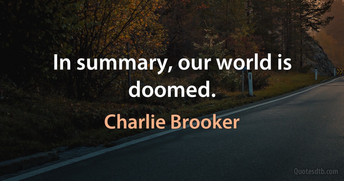 In summary, our world is doomed. (Charlie Brooker)