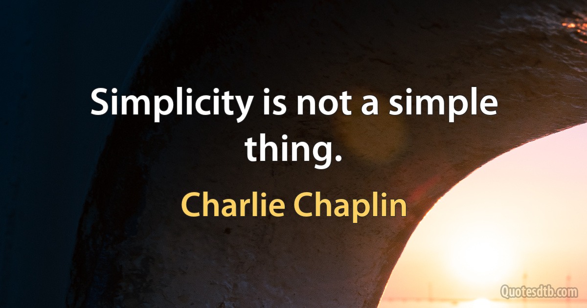 Simplicity is not a simple thing. (Charlie Chaplin)