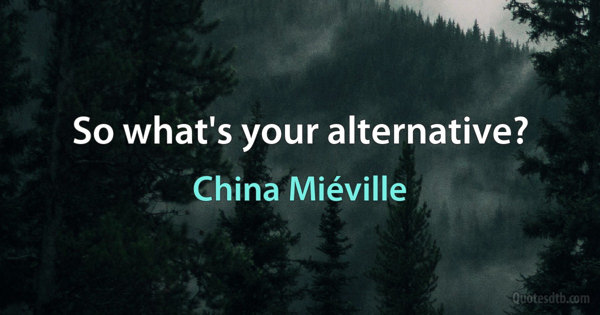 So what's your alternative? (China Miéville)