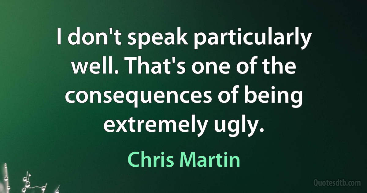 I don't speak particularly well. That's one of the consequences of being extremely ugly. (Chris Martin)